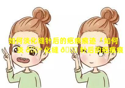 如何淡化缝针后的疤痕痕迹「如何淡 🐺 化缝 🐋 针后的疤痕痕迹图片」